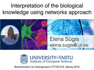 Interpretation of the biological
knowledge using networks approach
Elena Sügis
elena.sugis@.ut.ee
Bioinformatics for bioengineers LTTI.00.016, Spring 2018
 