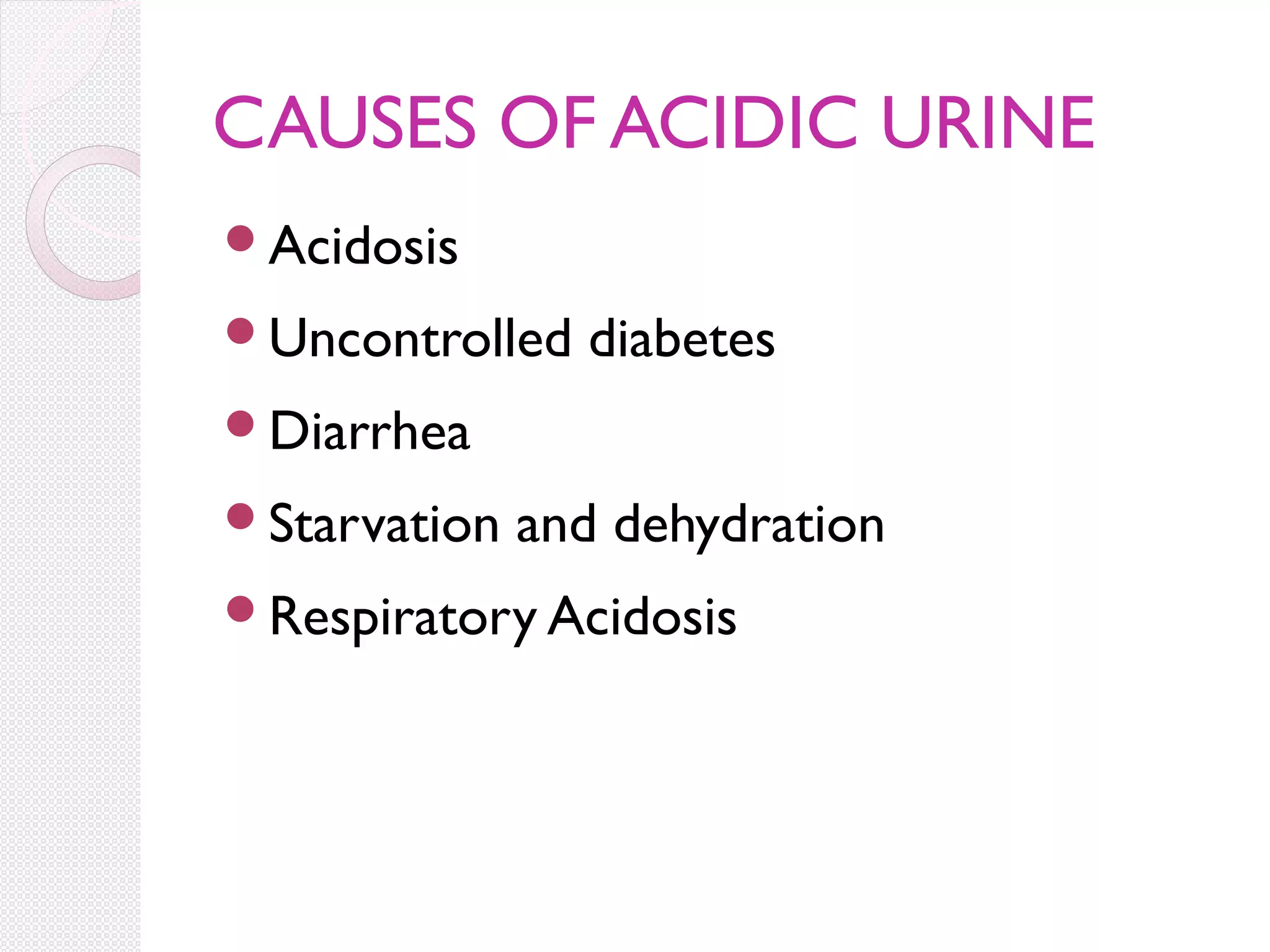 CAUSES OF ACIDIC URINE
Acidosis
Uncontrolled

diabetes

Diarrhea
Starvation

and dehydration

Respiratory Acidosis

 