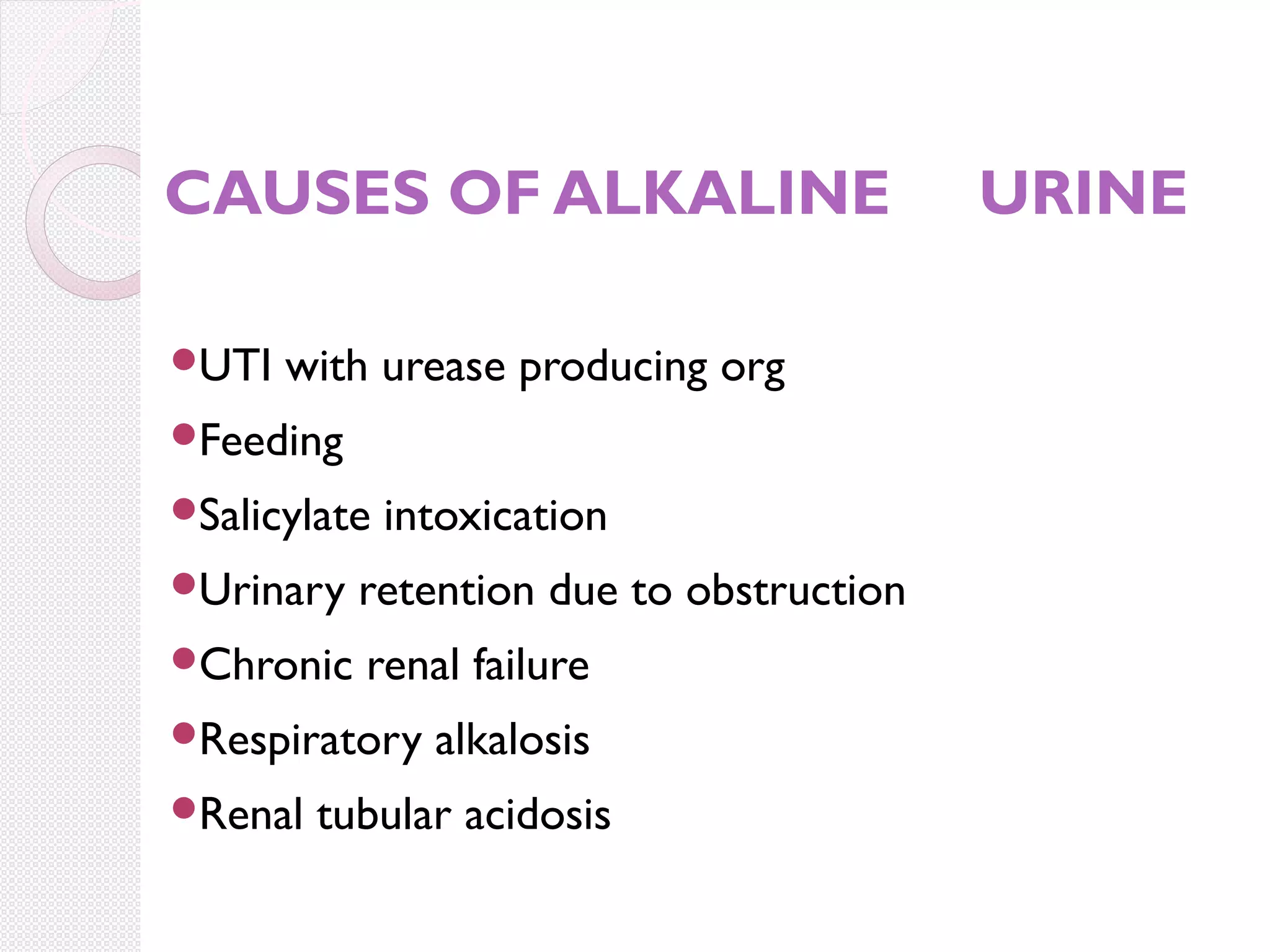 CAUSES OF ALKALINE

UTI

with urease producing org


Feeding

Salicylate

intoxication


Urinary

retention due to obstruction


Chronic

renal failure


Respiratory

Renal

alkalosis

tubular acidosis

URINE

 
