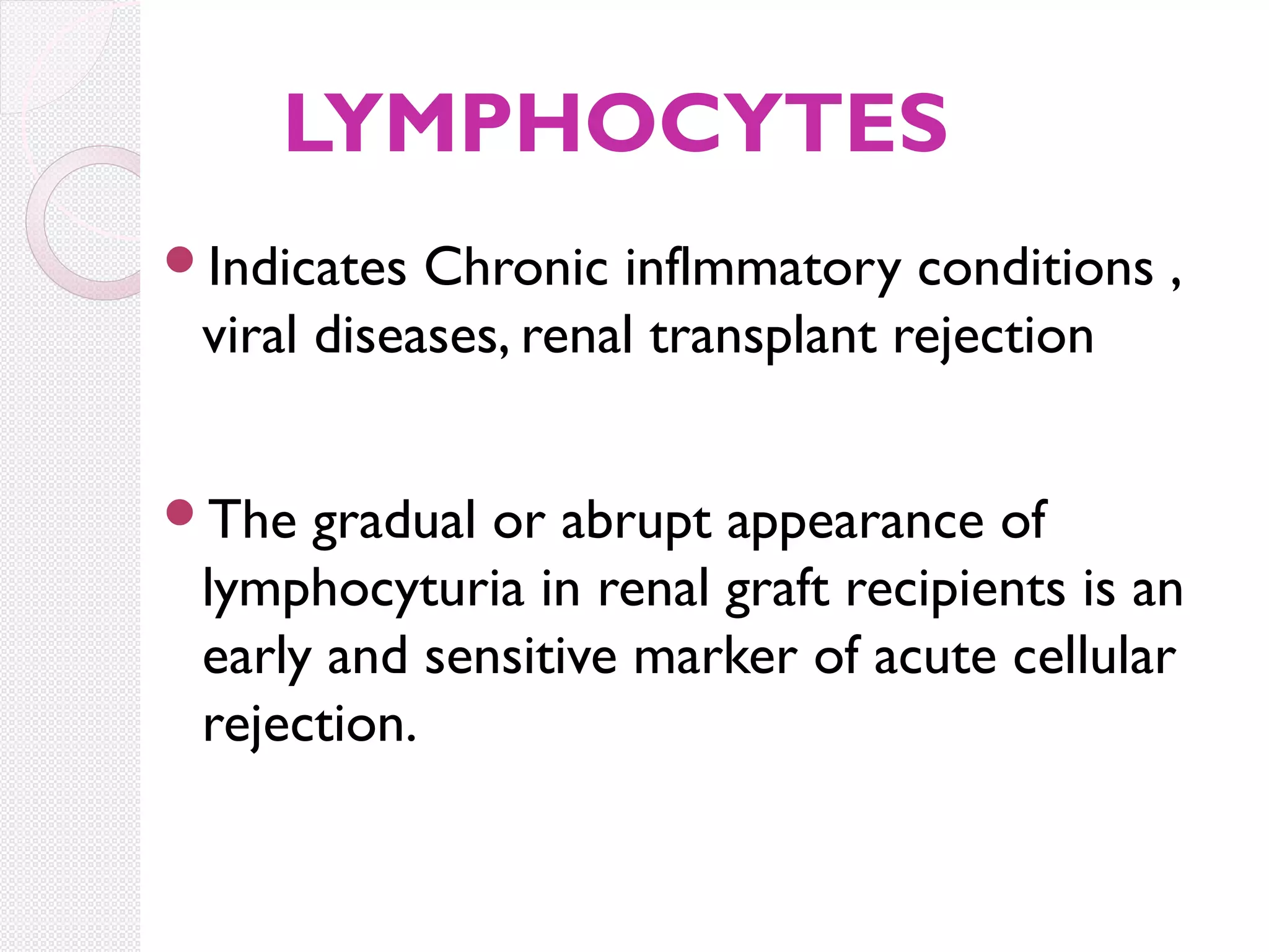 LYMPHOCYTES
Indicates

Chronic inflmmatory conditions ,
viral diseases, renal transplant rejection

The

gradual or abrupt appearance of
lymphocyturia in renal graft recipients is an
early and sensitive marker of acute cellular
rejection.

 