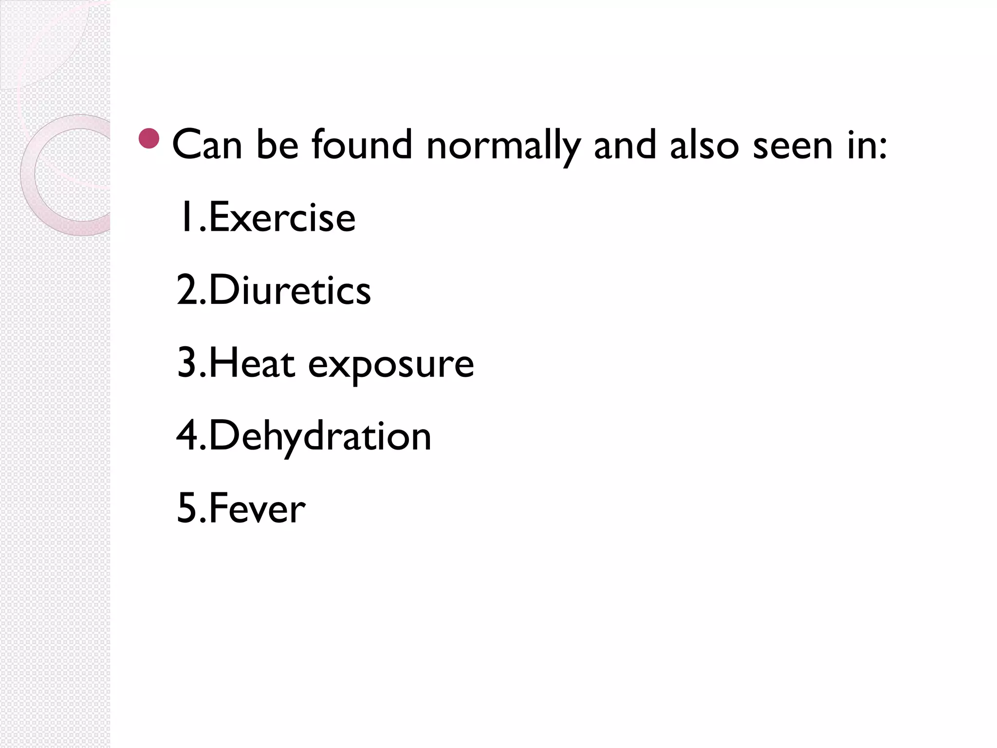 Can

be found normally and also seen in:

1.Exercise
2.Diuretics
3.Heat exposure
4.Dehydration
5.Fever

 