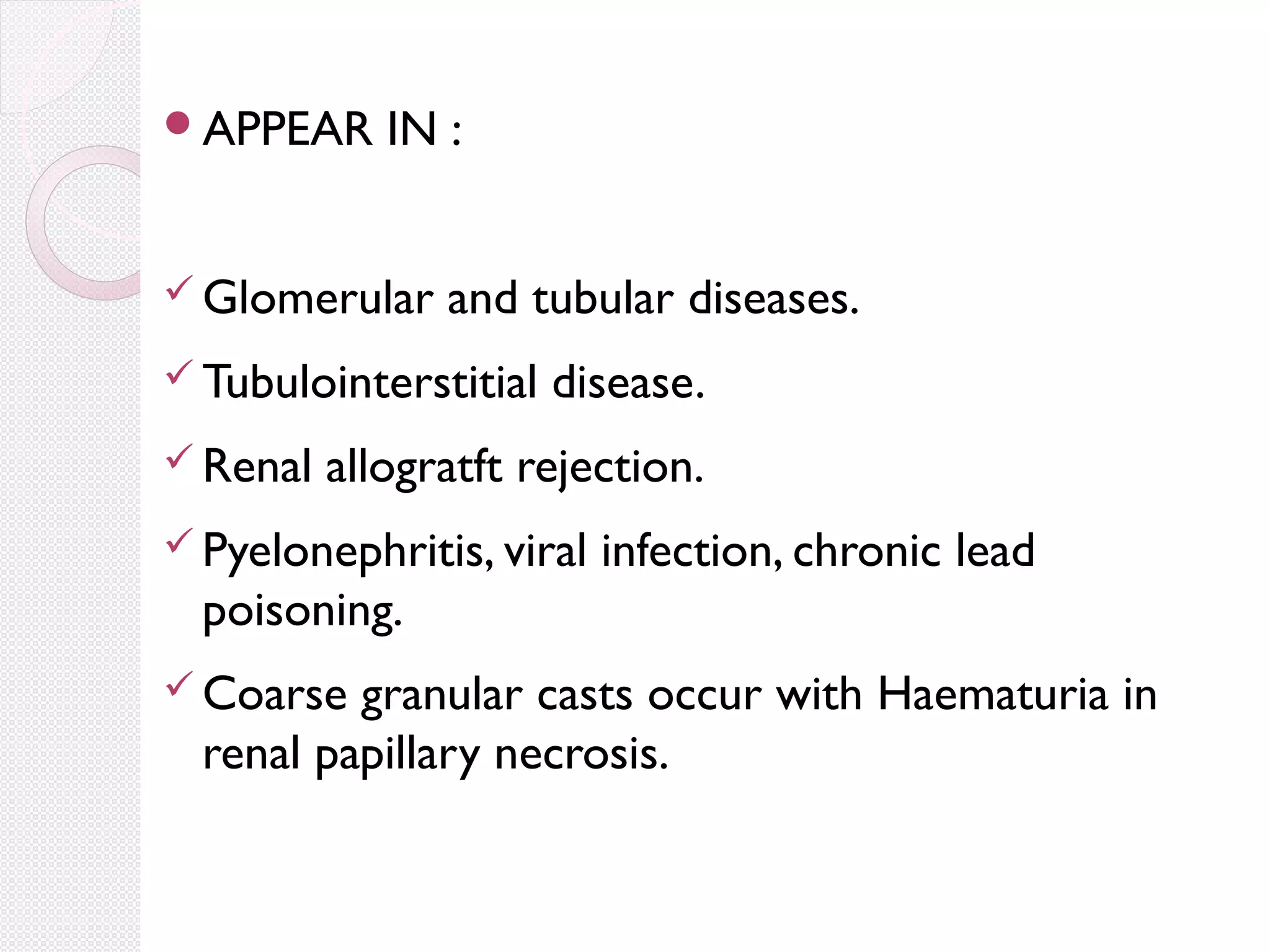 APPEAR

IN :

 Glomerular

and tubular diseases.

 Tubulointerstitial
 Renal

disease.

allogratft rejection.

 Pyelonephritis, viral

infection, chronic lead

poisoning.
 Coarse

granular casts occur with Haematuria in
renal papillary necrosis.

 