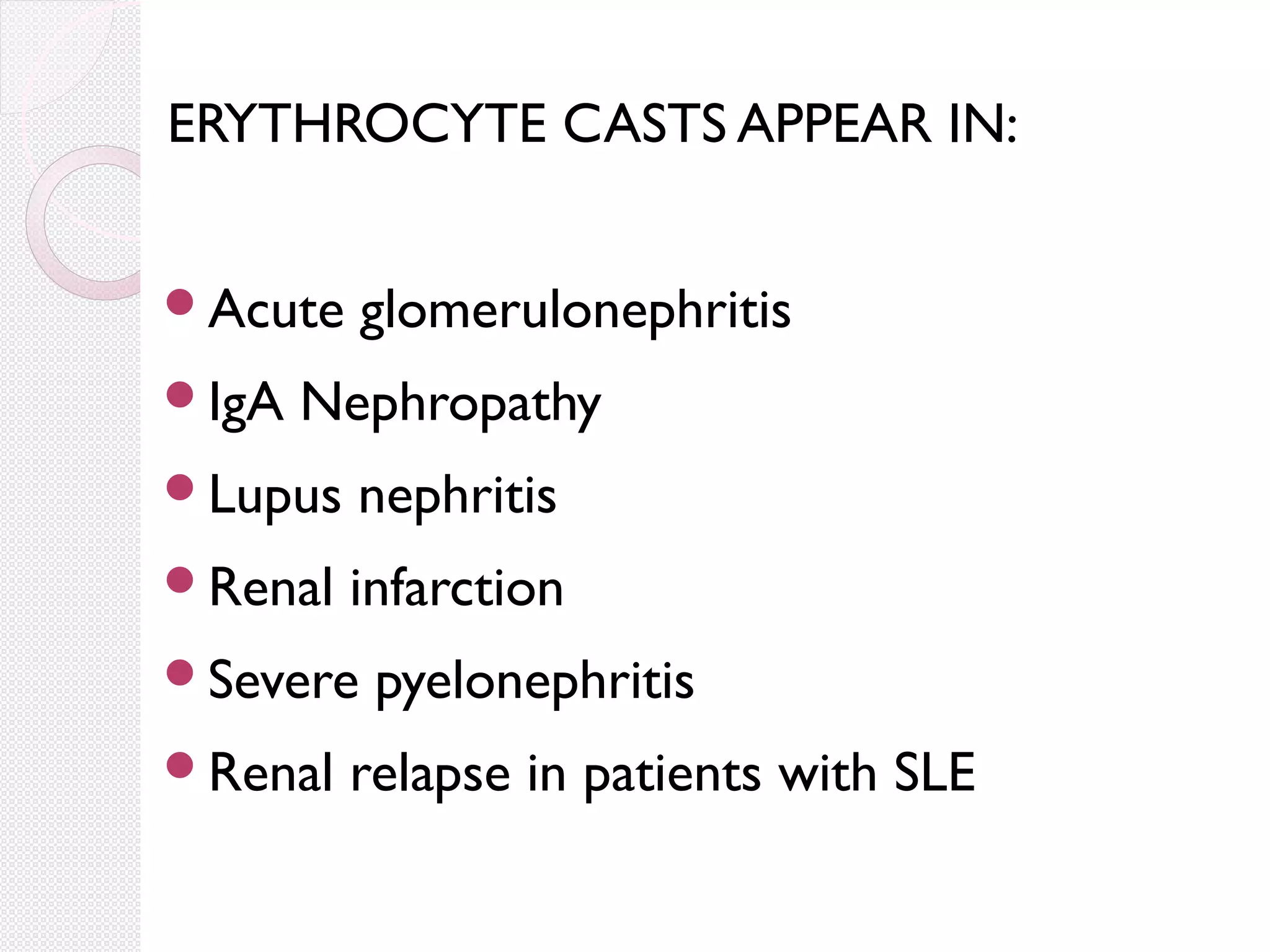 ERYTHROCYTE CASTS APPEAR IN:
Acute
IgA

glomerulonephritis

Nephropathy

Lupus

nephritis

Renal

infarction

Severe
Renal

pyelonephritis

relapse in patients with SLE

 