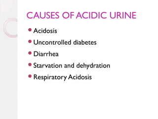 CAUSES OF ACIDIC URINE
Acidosis
Uncontrolled

diabetes

Diarrhea
Starvation

and dehydration

Respiratory Acidosis

 