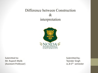 Difference between Construction
&
interpretation
Submitted to-
Mr. Rupesh Malik
(Assistant Professor)
Submitted by-
Tejinder Singh
LL.B 5th semester
 
