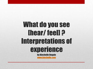 What do you see
  [hear/ feel] ?
Interpretations of
   experience
     by Kiechelle Degale
     www.kiechelle.com
 
