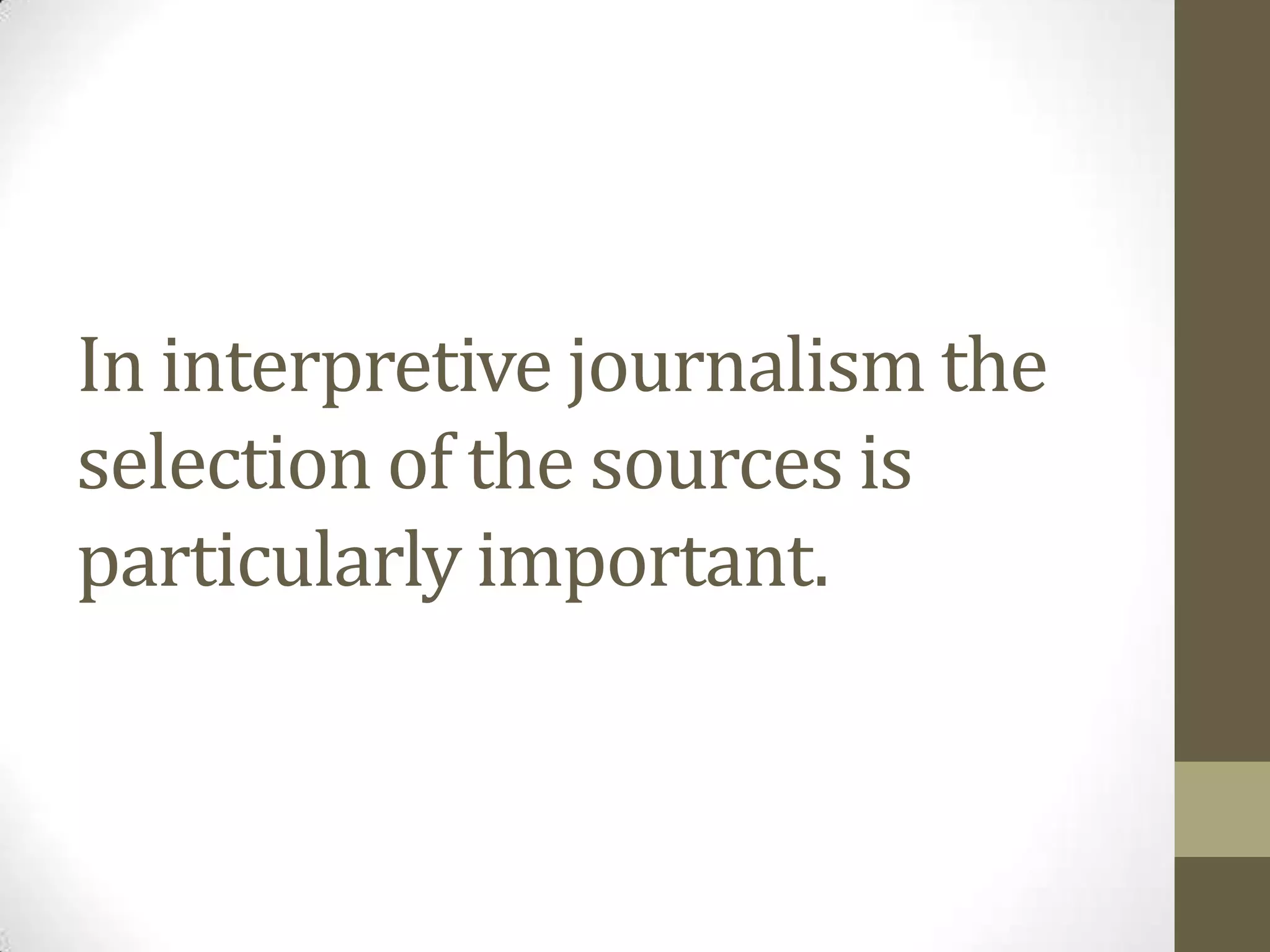In interpretive journalism the
selection of the sources is
particularly important.
 