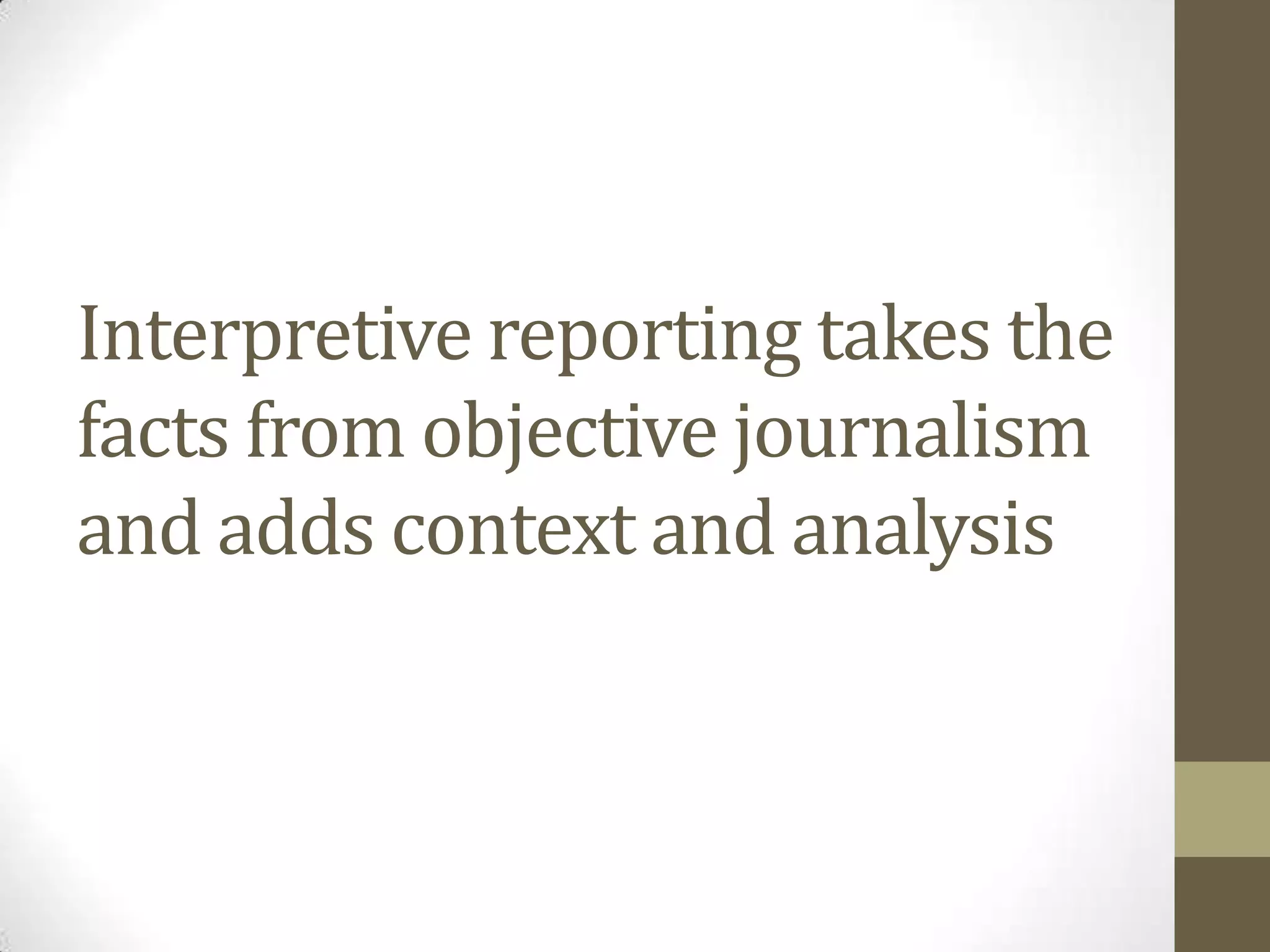 Interpretive reporting takes the
facts from objective journalism
and adds context and analysis
 