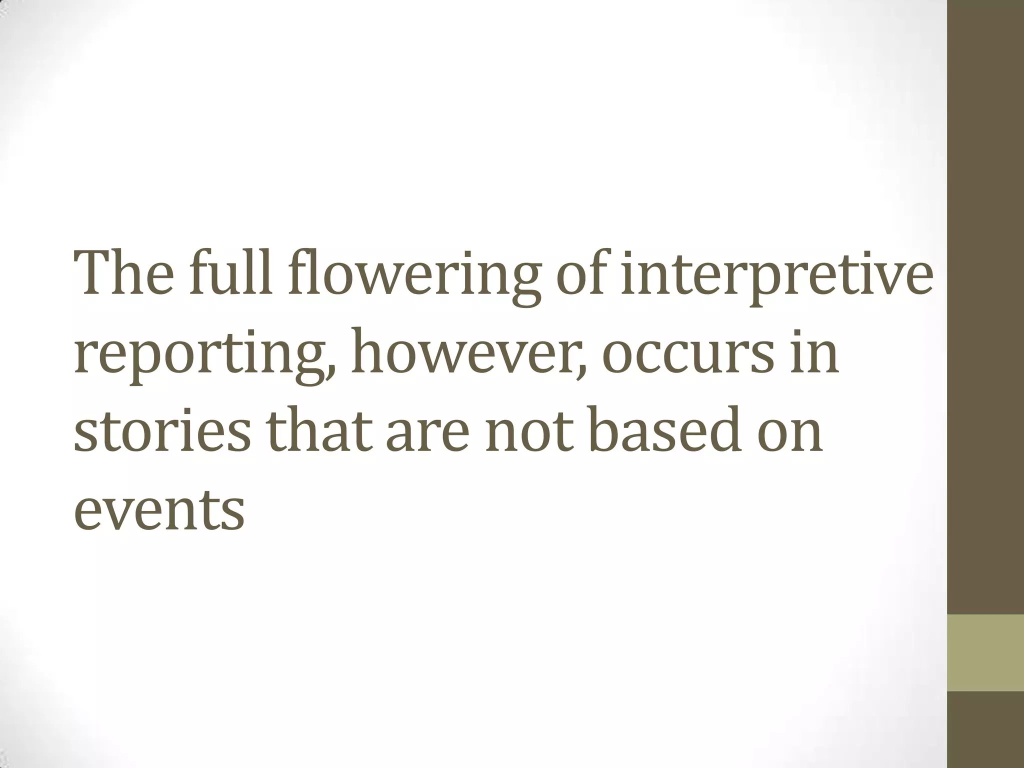 The full flowering of interpretive
reporting, however, occurs in
stories that are not based on
events
 