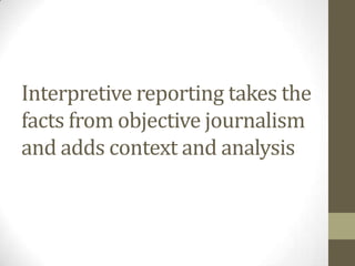 Interpretive reporting takes the
facts from objective journalism
and adds context and analysis
 