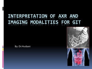 INTERPRETATION OF AXR AND
IMAGING MODALITIES FOR GIT
By: Dr.Husbani
 