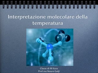 Interpretazione molecolare della
          temperatura




             Classe di III liceo
            Prof.ssa Noura Gaiji
 