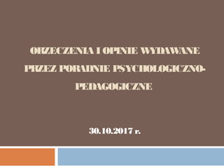 ORZECZENIA I OPINIE WYDAWANE
PRZEZ PORADNIE PSYCHOLOGICZNO-
PEDAGOGICZNE
30.10.2017 r.
 