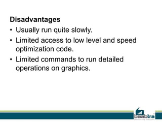 Disadvantages
• Usually run quite slowly.
• Limited access to low level and speed
optimization code.
• Limited commands to run detailed
operations on graphics.
 