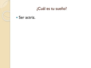 ¿Cuál es tu sueño?
 Ser actriz.
 