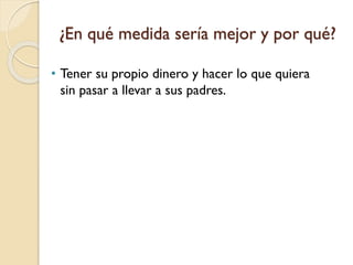 ¿En qué medida sería mejor y por qué?
• Tener su propio dinero y hacer lo que quiera
sin pasar a llevar a sus padres.
 