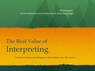 The Real Value of
Interpreting
Communicating pluralingual relationships into the future . . .
Pluralingual:
social interaction involving two or more languages
 