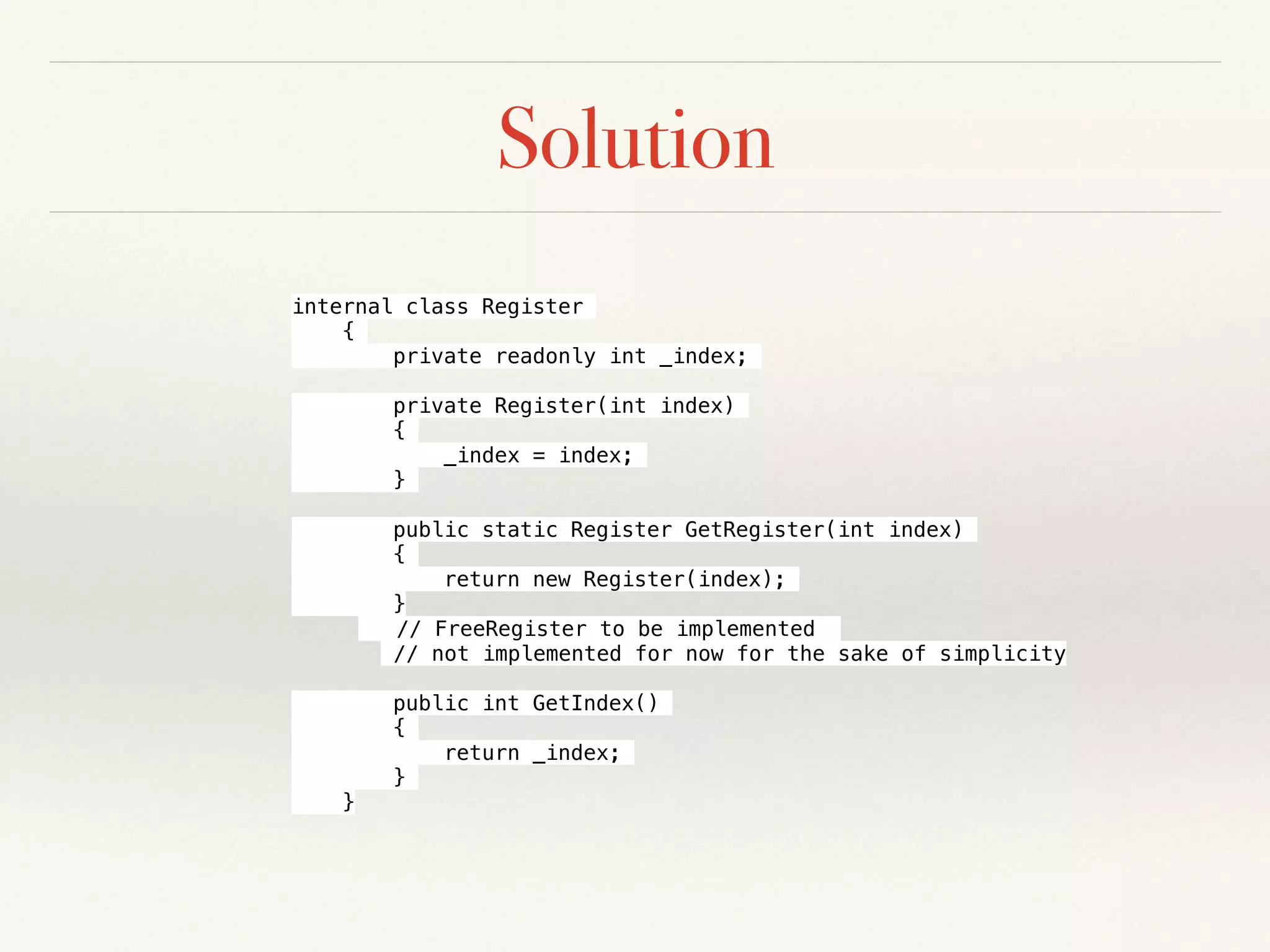Solution
internal class Register
{
private readonly int _index;
private Register(int index)
{
_index = index;
}
public static Register GetRegister(int index)
{
return new Register(index);
}
// FreeRegister to be implemented
// not implemented for now for the sake of simplicity
public int GetIndex()
{
return _index;
}
}
 