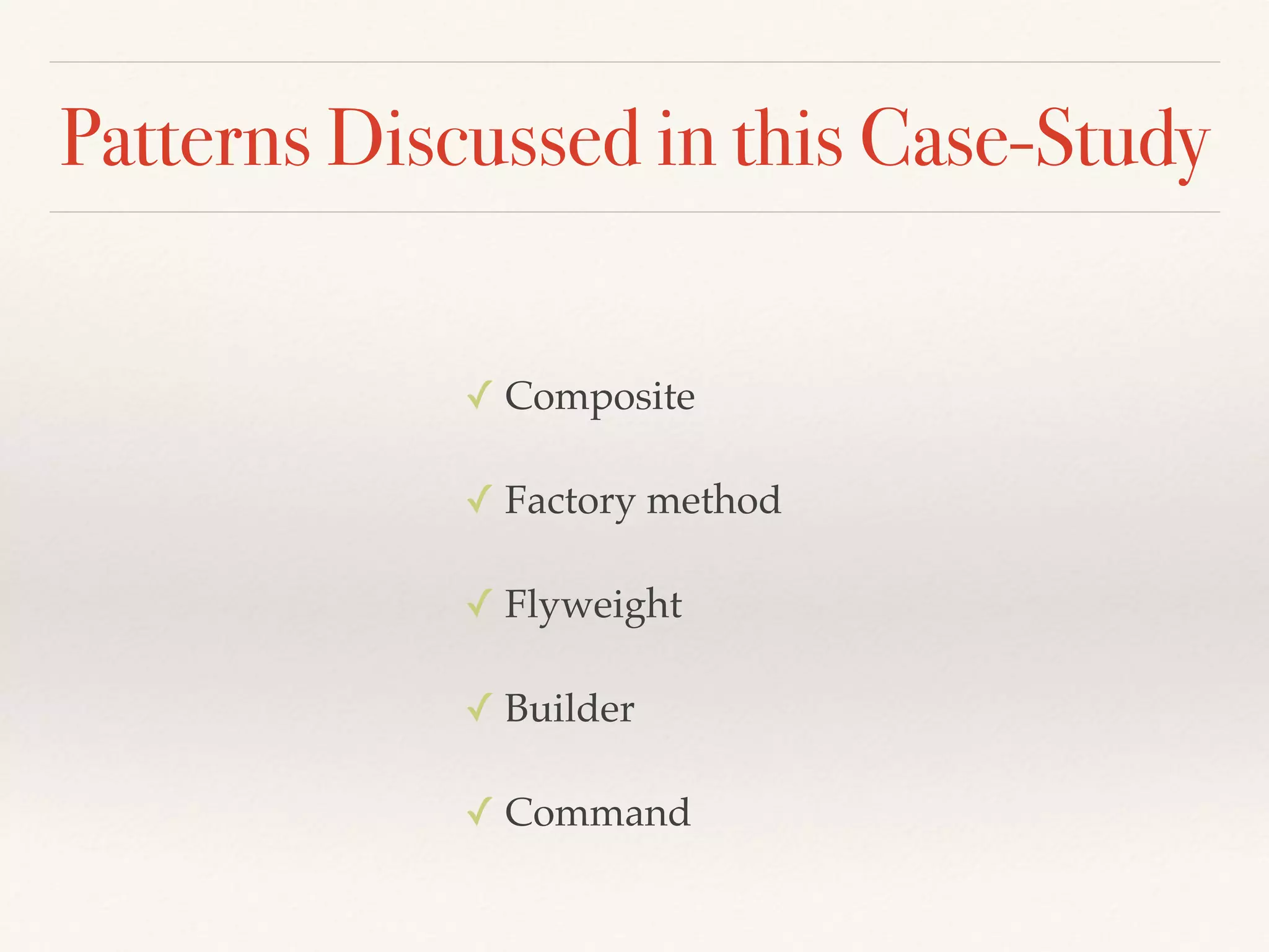 Patterns Discussed in this Case-Study
✓ Composite
✓ Factory method
✓ Flyweight
✓ Builder
✓ Command
 
