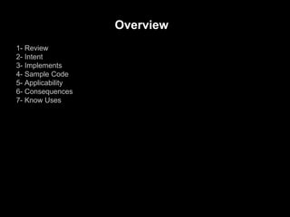 1- Review
2- Intent
3- Implements
4- Sample Code
5- Applicability
6- Consequences
7- Know Uses
Overview
 