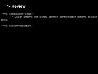 1- Review
- What is Behavioral Pattern ?
-> Design patterns that identify common communication patterns between
object.
- What is a common pattern?
 