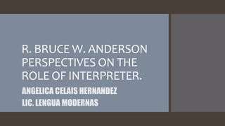R. BRUCE W. ANDERSON
PERSPECTIVES ON THE
ROLE OF INTERPRETER.
ANGELICA CELAIS HERNANDEZ
LIC. LENGUA MODERNAS
 
