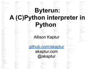 Byterun:
A (C)Python interpreter in
Python
Allison Kaptur
github.com/akaptur
akaptur.com
@akaptur
 