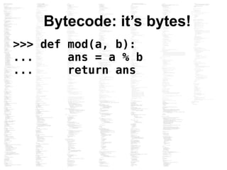 Bytecode: it’s bytes!
>>> def mod(a, b):
... ans = a % b
... return ans
 