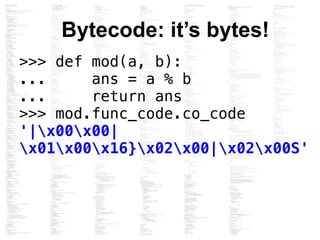 Bytecode: it’s bytes!
>>> def mod(a, b):
... ans = a % b
... return ans
>>> mod.func_code.co_code
'|x00x00|
x01x00x16}x02x...