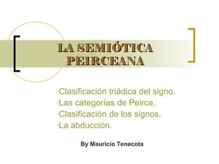 LA SEMIÓTICALA SEMIÓTICA
PEIRCEANAPEIRCEANA
-Clasificación triádica del signo.
-Las categorías de Peirce.
-Clasificación de los signos.
-La abducción.
By Mauricio Tenecota
 