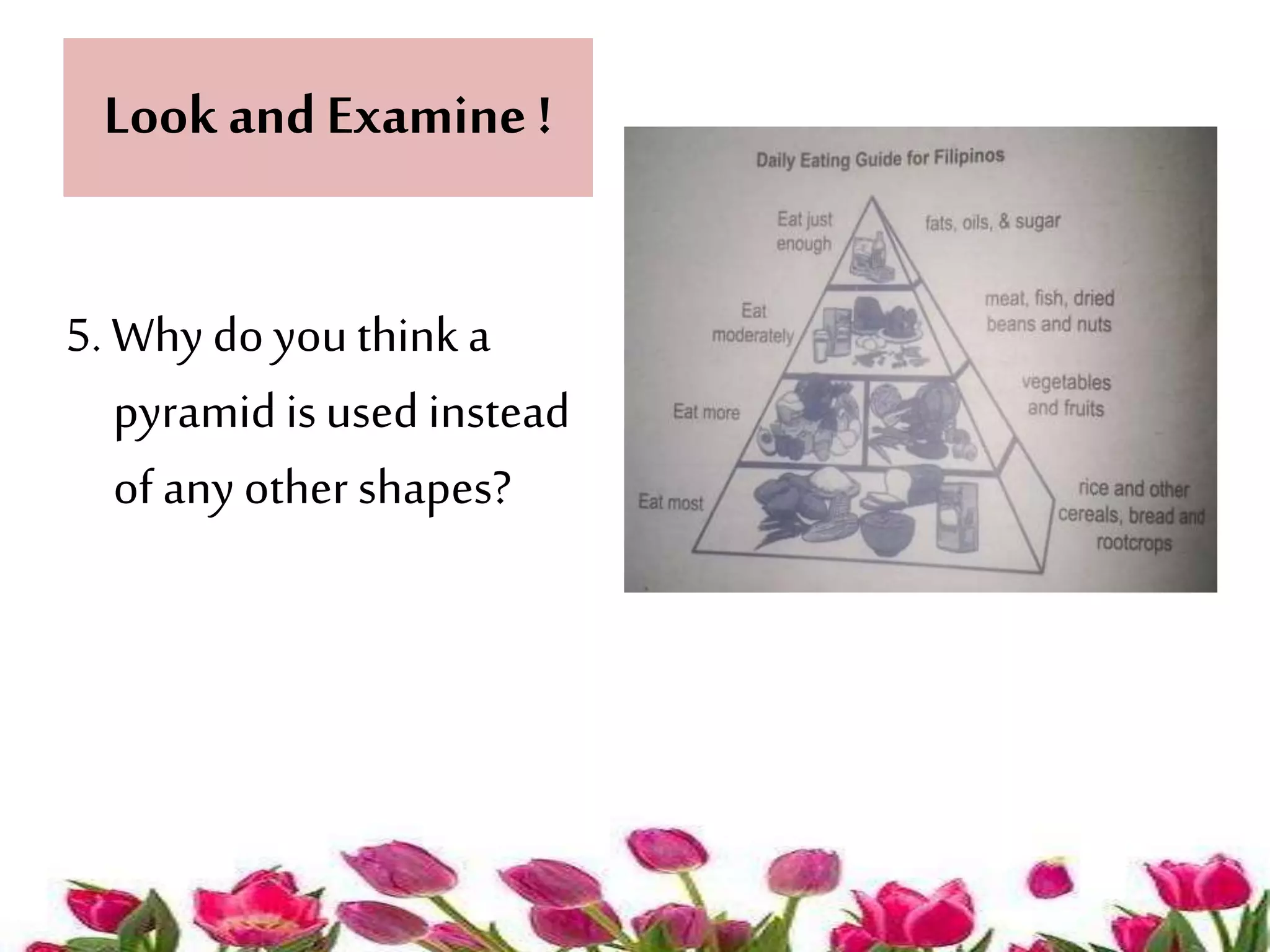 Look and Examine ! 
5. Why do you think a 
pyramid is used instead 
of any other shapes? 
 