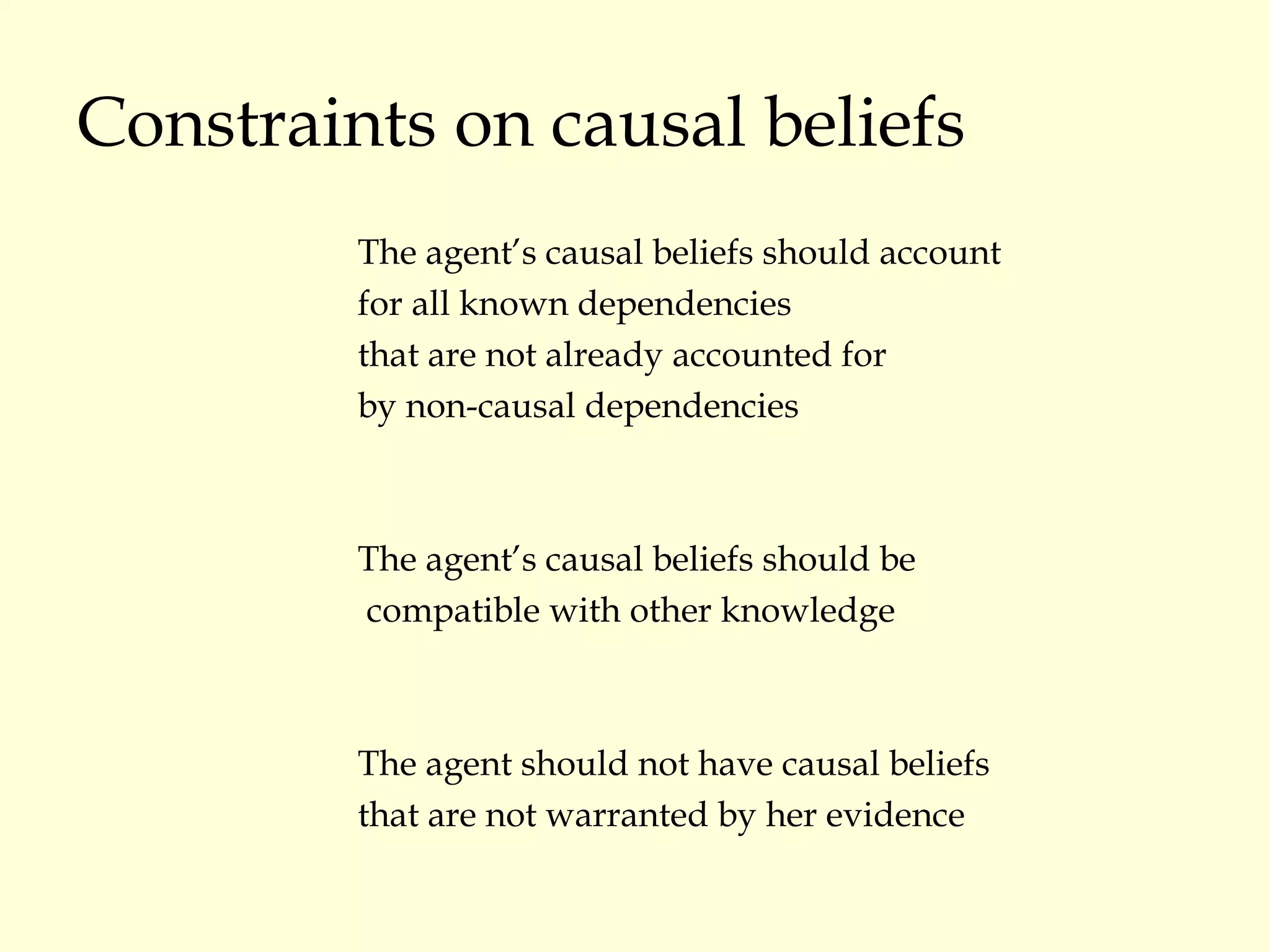 Constraints on causal beliefs The agent’s causal beliefs should account  for all known dependencies  that are not already accounted for  by non-causal dependencies The agent’s causal beliefs should be compatible with other knowledge The agent should not have causal beliefs that are not warranted by her evidence 
