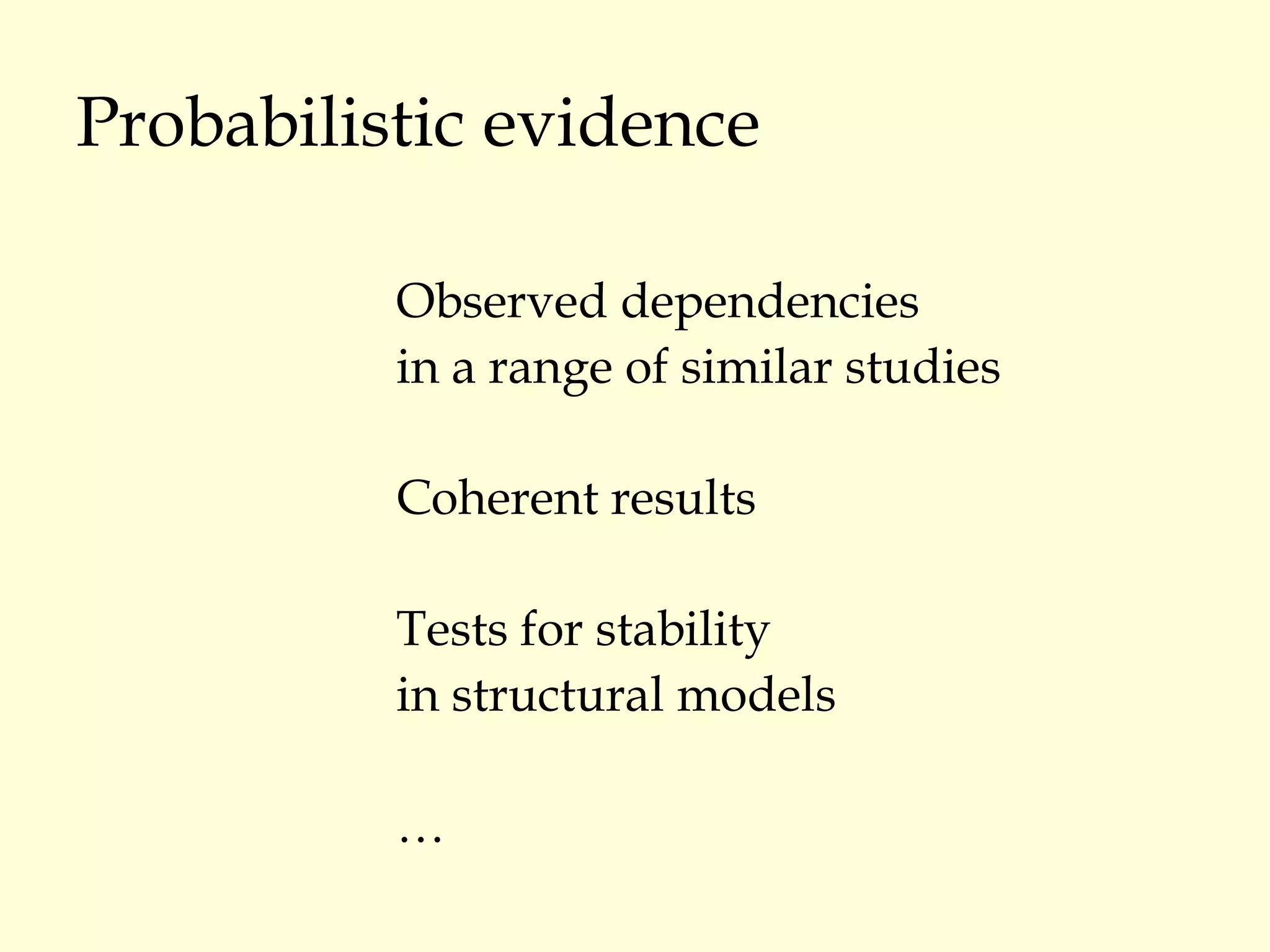 Probabilistic evidence Observed dependencies  in a range of similar studies Coherent results Tests for stability  in structural models … 