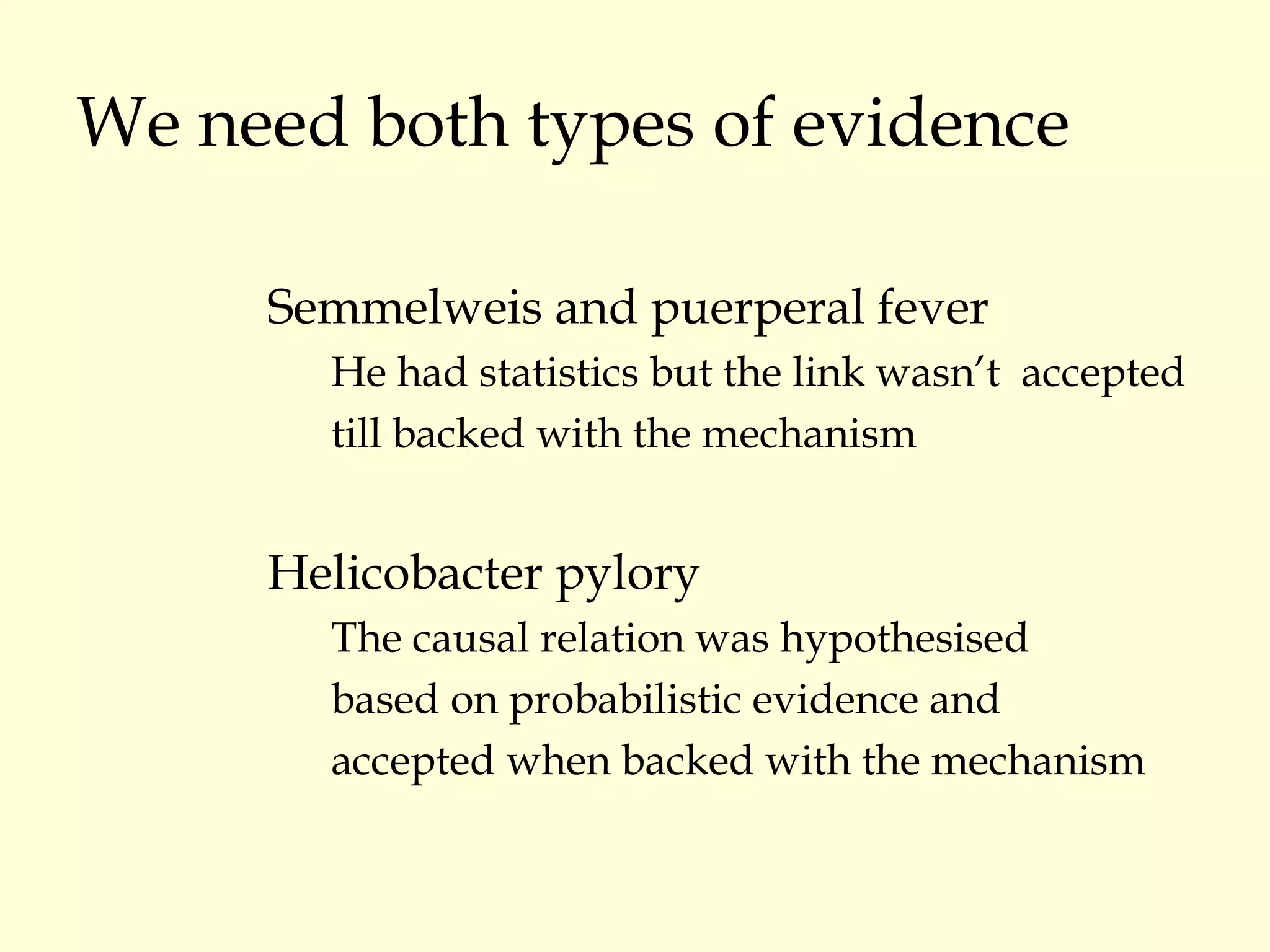 We need both types of evidence Semmelweis and puerperal fever He had statistics but the link wasn’t  accepted  till backed with the mechanism Helicobacter pylory The causal relation was hypothesised  based on probabilistic evidence and  accepted when backed with the mechanism 