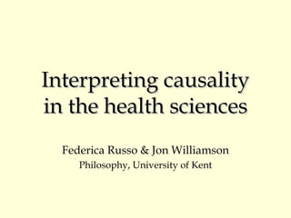 Interpreting causality in the health sciences Federica Russo & Jon Williamson Philosophy, University of Kent 