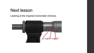 Next lesson 
Looking at the imperial micrometer (Inches) 
 