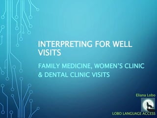 INTERPRETING FOR WELL
VISITS
FAMILY MEDICINE, WOMEN’S CLINIC
& DENTAL CLINIC VISITS
Eliana Lobo
LOBO LANGUAGE ACCESS
 