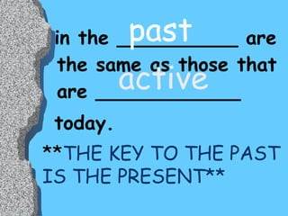 in the __________ are the same as those that are ____________ today. past active ** THE KEY TO THE PAST IS THE PRESENT** 