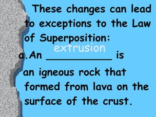 These changes can lead to exceptions to the Law of Superposition: a.An __________ is  an igneous rock that formed from lava on the surface of the crust. extrusion 