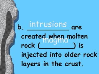 b. __________ are created when molten rock (________) is injected into older rock layers in the crust.  intrusions magma 