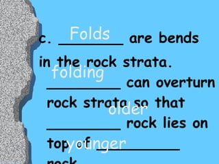 c. _______ are bends  in the rock strata. ________ can overturn rock strata so that ________ rock lies on top of _________ rock. Folds folding older younger 