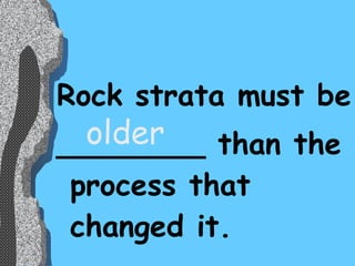 Rock strata must be ________ than the process that changed it. older 