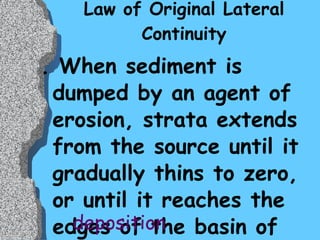 Law of Original Lateral Continuity . When sediment is dumped by an agent of erosion, strata extends from the source until it gradually thins to zero, or until it reaches the edges of the basin of __________.  deposition 