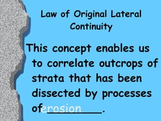 Law of Original Lateral Continuity This concept enables us to correlate outcrops of strata that has been dissected by processes of ________. erosion 