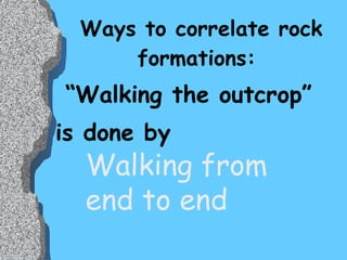 Ways to correlate rock formations: “ Walking the outcrop” is done by  Walking from  end to end 