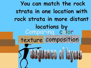 You can match the rock strata in one location with rock strata in more distant locations by Comparing ,  c o l o r texture composition sequence of layers 