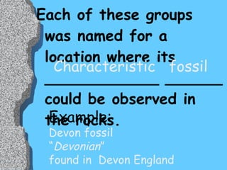 Each of these groups was named for a location where its ____________ ______ could be observed in the rocks. Characteristic  fossil Example: Devon fossil  “ Devonian ”  found in  Devon England 