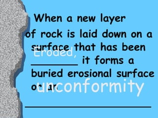 When a new layer  of rock is laid down on a surface that has been _______ it forms a buried erosional surface or an ___________________ Eroded, unconformity 
