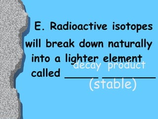 D. If the nucleus has more or fewer than the normal number of  ____________, the isotope may be  ____________ neutrons radioactive (unstable) 