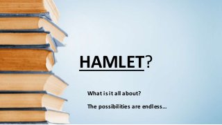 HAMLET?
What is it all about?
The possibilities are endless…
 